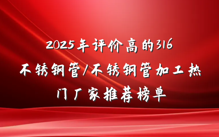 2025年评价高的316不锈钢管/不锈钢管加工热门厂家推荐榜单