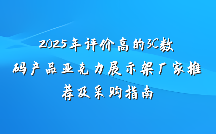 2025年评价高的3C数码产品亚克力展示架厂家推荐及采购指南