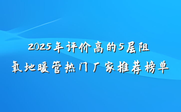 2025年评价高的5层阻氧地暖管热门厂家推荐榜单