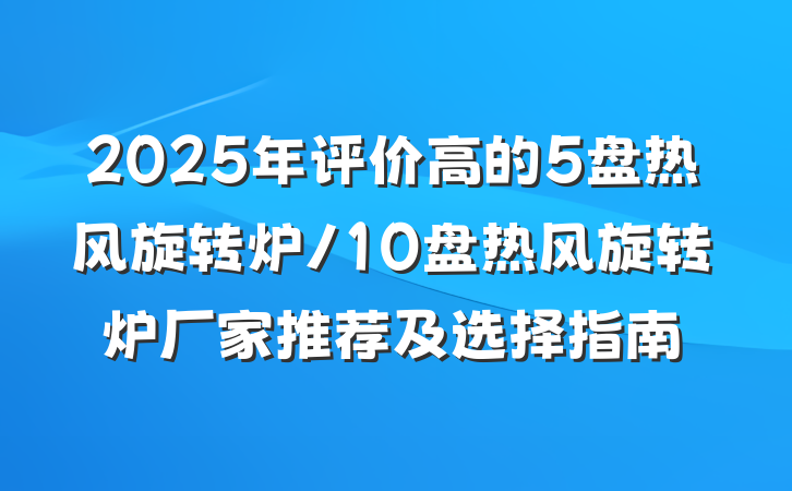 2025年评价高的5盘热风旋转炉/10盘热风旋转炉厂家推荐及选择指南