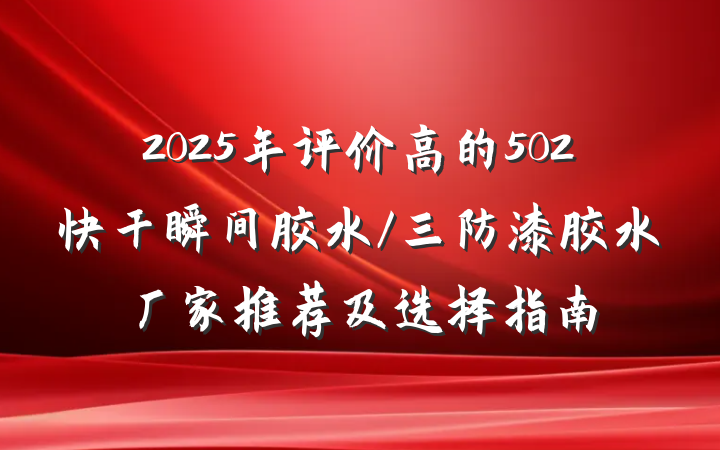 2025年评价高的502快干瞬间胶水/三防漆胶水厂家推荐及选择指南