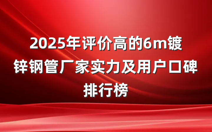 2025年评价高的6m镀锌钢管厂家实力及用户口碑排行榜