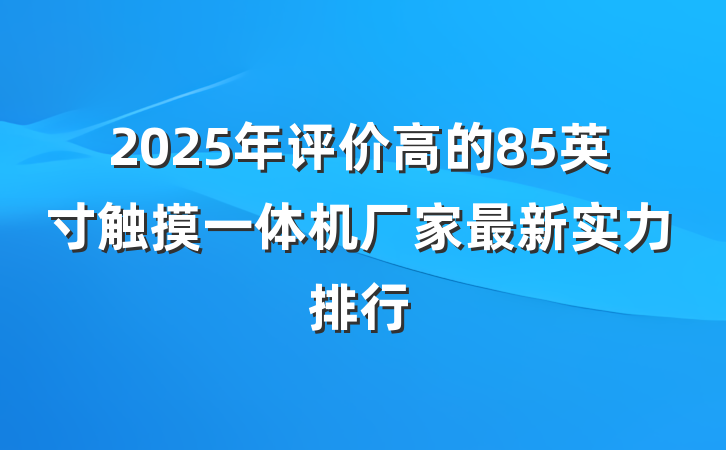 2025年评价高的85英寸触摸一体机厂家最新实力排行