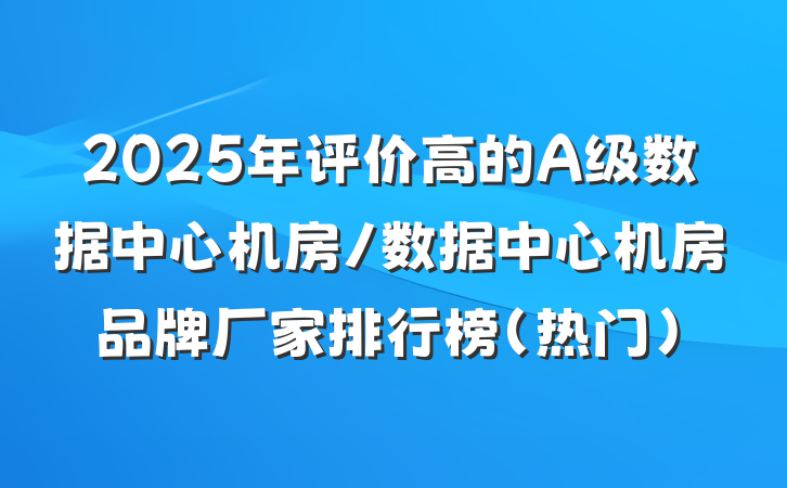 2025年评价高的A级数据中心机房/数据中心机房品牌厂家排行榜（热门）