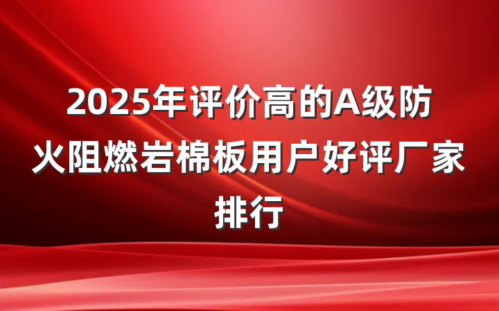 2025年评价高的A级防火阻燃岩棉板用户好评厂家排行