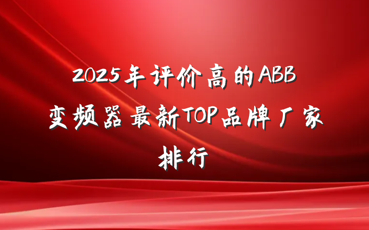 2025年评价高的ABB变频器最新TOP品牌厂家排行