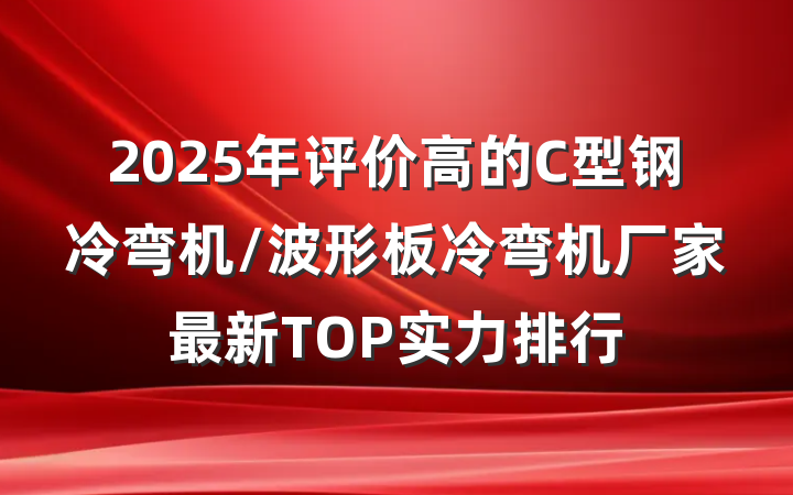 2025年评价高的C型钢冷弯机/波形板冷弯机厂家最新TOP实力排行