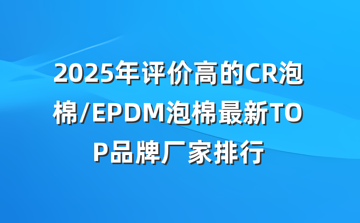 2025年评价高的CR泡棉/EPDM泡棉最新TOP品牌厂家排行