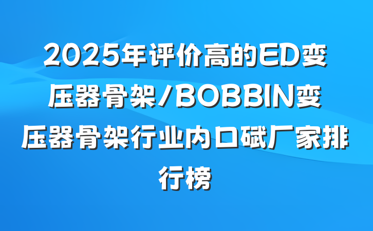 2025年评价高的ED变压器骨架/BOBBIN变压器骨架行业内口碑厂家排行榜