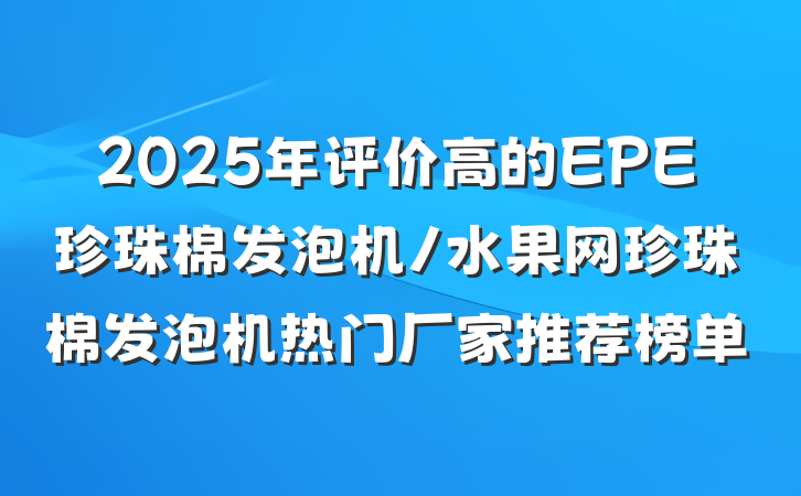 2025年评价高的EPE珍珠棉发泡机/水果网珍珠棉发泡机热门厂家推荐榜单