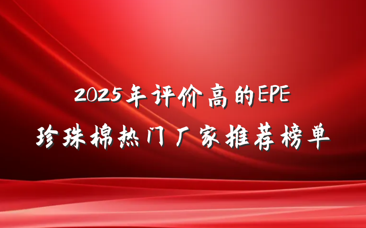2025年评价高的EPE珍珠棉热门厂家推荐榜单