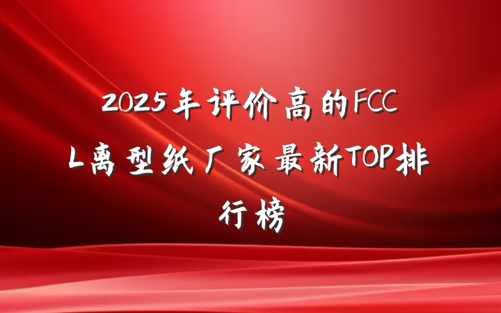 2025年评价高的FCCL离型纸厂家最新TOP排行榜