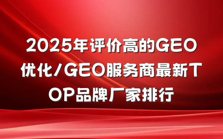 2025年评价高的GEO优化/GEO服务商最新TOP品牌厂家排行
