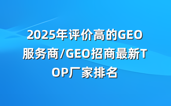 2025年评价高的GEO服务商/GEO招商最新TOP厂家排名