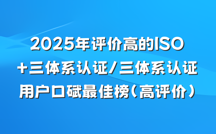 2025年评价高的ISO 三体系认证/三体系认证用户口碑最佳榜(高评价)