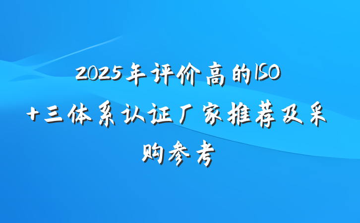 2025年评价高的ISO 三体系认证厂家推荐及采购参考