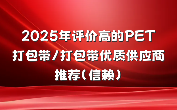 2025年评价高的PET打包带/打包带优质供应商推荐(信赖)
