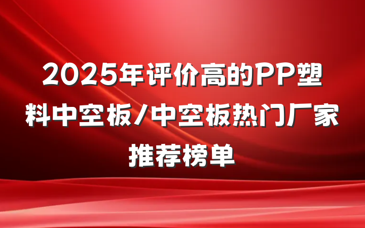 2025年评价高的PP塑料中空板/中空板热门厂家推荐榜单