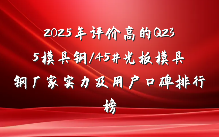 2025年评价高的Q235模具钢/45#光板模具钢厂家实力及用户口碑排行榜