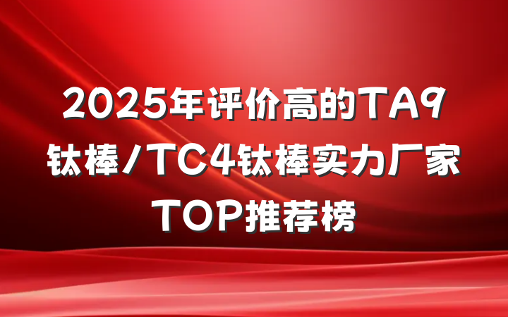 2025年评价高的TA9钛棒/TC4钛棒实力厂家TOP推荐榜