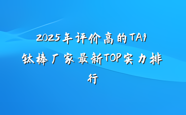 2025年评价高的TA9钛棒厂家最新TOP实力排行