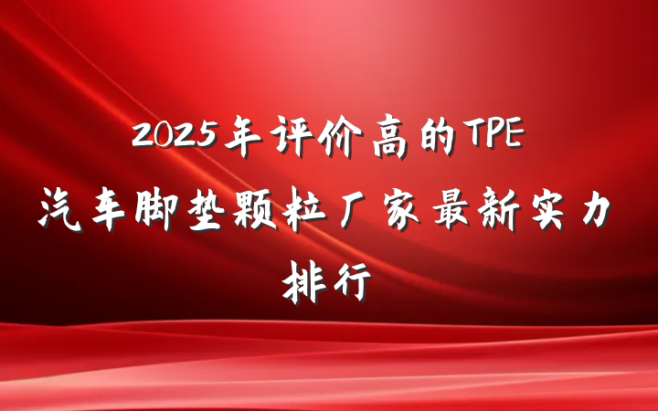 2025年评价高的TPE汽车脚垫颗粒厂家最新实力排行