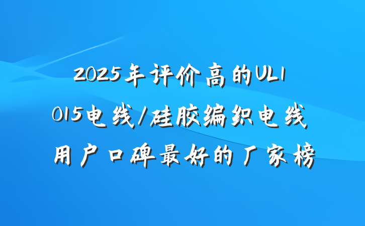 2025年评价高的UL1015电线/硅胶编织电线用户口碑最好的厂家榜