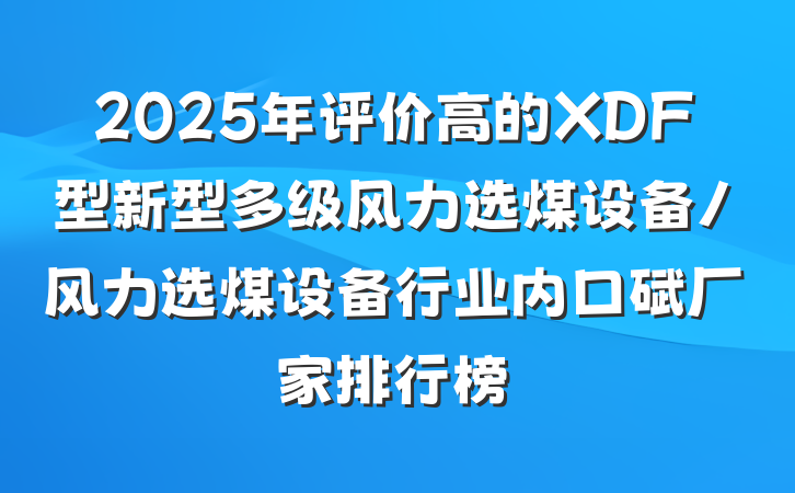2025年评价高的XDF型新型多级风力选煤设备/风力选煤设备行业内口碑厂家排行榜