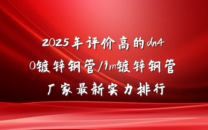 2025年评价高的dn40镀锌钢管/9m镀锌钢管厂家最新实力排行