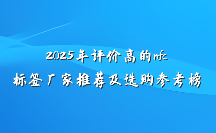 2025年评价高的nfc标签厂家推荐及选购参考榜