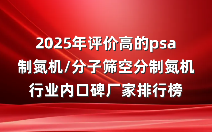 2025年评价高的psa制氮机/分子筛空分制氮机行业内口碑厂家排行榜
