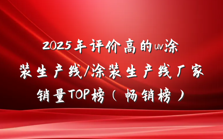 2025年评价高的uv涂装生产线/涂装生产线厂家销量TOP榜（畅销榜）