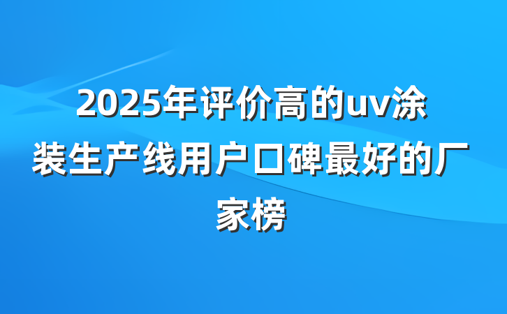 2025年评价高的uv涂装生产线用户口碑最好的厂家榜