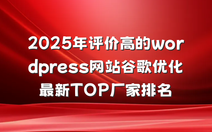 2025年评价高的wordpress网站谷歌优化最新TOP厂家排名