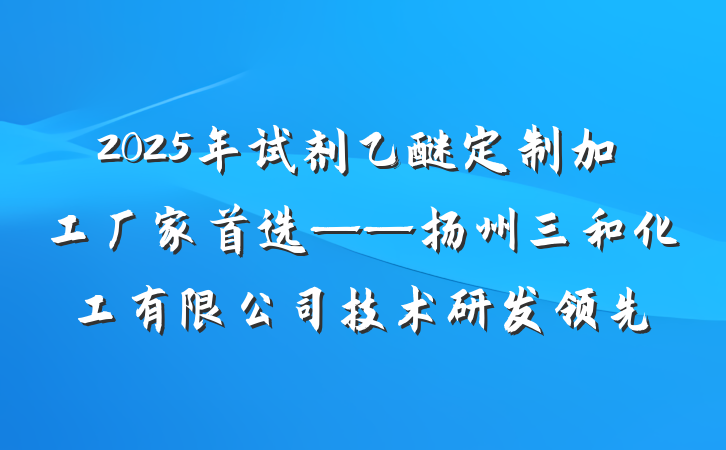 2025年试剂乙醚定制加工厂家首选——扬州三和化工有限公司技术研发领先