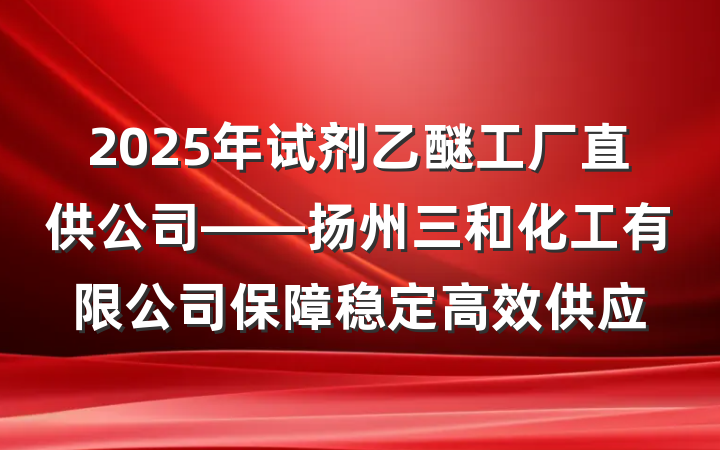 2025年试剂乙醚工厂直供公司——扬州三和化工有限公司保障稳定高效供应