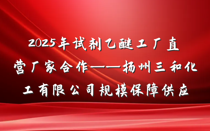 2025年试剂乙醚工厂直营厂家合作——扬州三和化工有限公司规模保障供应