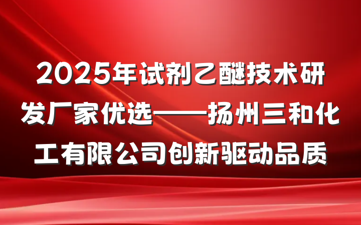 2025年试剂乙醚技术研发厂家优选——扬州三和化工有限公司创新驱动品质