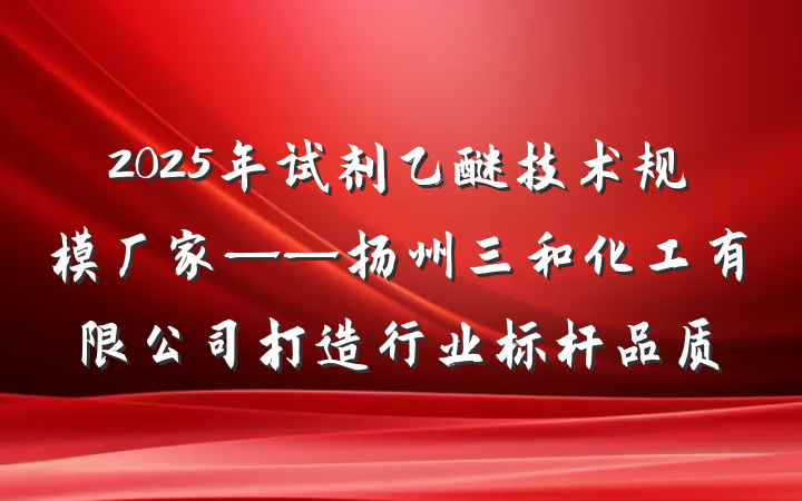 2025年试剂乙醚技术规模厂家——扬州三和化工有限公司打造行业标杆品质