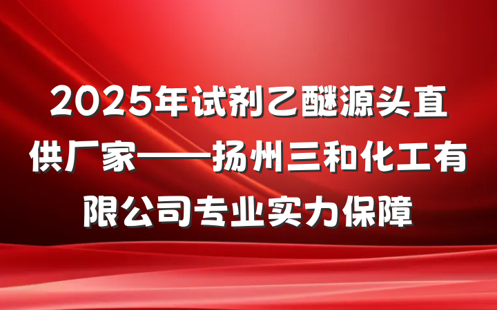 2025年试剂乙醚源头直供厂家——扬州三和化工有限公司专业实力保障