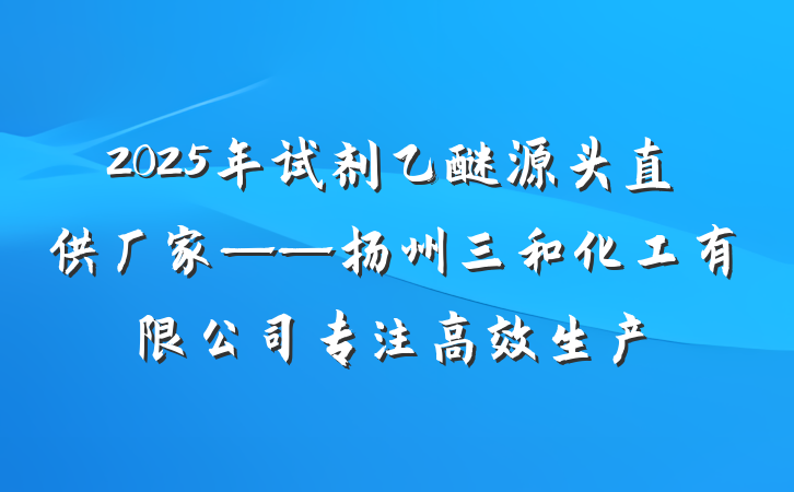 2025年试剂乙醚源头直供厂家——扬州三和化工有限公司专注高效生产
