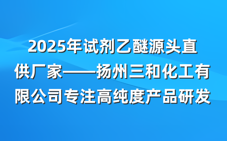 2025年试剂乙醚源头直供厂家——扬州三和化工有限公司专注高纯度产品研发