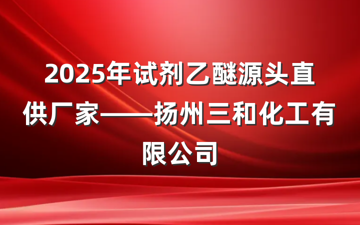 2025年试剂乙醚源头直供厂家——扬州三和化工有限公司