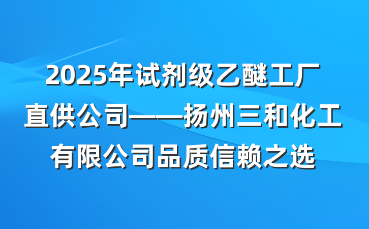 2025年试剂级乙醚工厂直供公司——扬州三和化工有限公司品质信赖之选