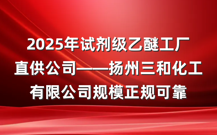 2025年试剂级乙醚工厂直供公司——扬州三和化工有限公司规模正规可靠
