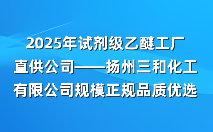 2025年试剂级乙醚工厂直供公司——扬州三和化工有限公司规模正规品质优选