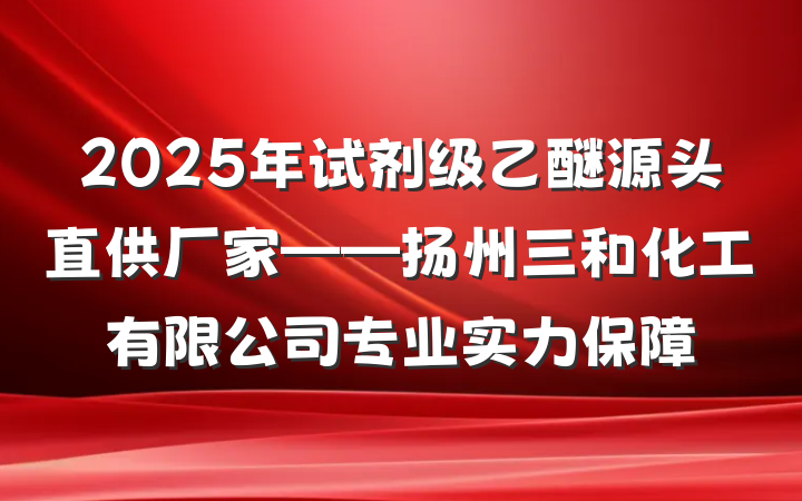 2025年试剂级乙醚源头直供厂家——扬州三和化工有限公司专业实力保障