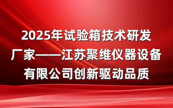2025年试验箱技术研发厂家——江苏聚维仪器设备有限公司创新驱动品质