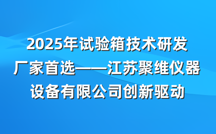 2025年试验箱技术研发厂家首选——江苏聚维仪器设备有限公司创新驱动