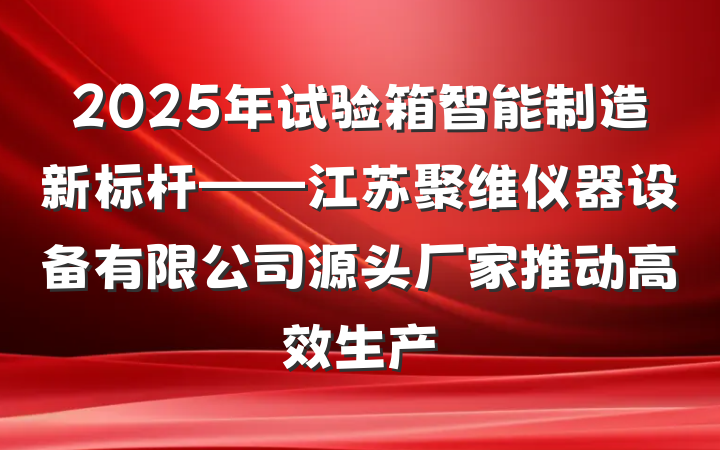 2025年试验箱智能制造新标杆——江苏聚维仪器设备有限公司源头厂家推动高效生产